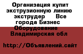 Организация купит экструзионную линию (экструдер). - Все города Бизнес » Оборудование   . Владимирская обл.